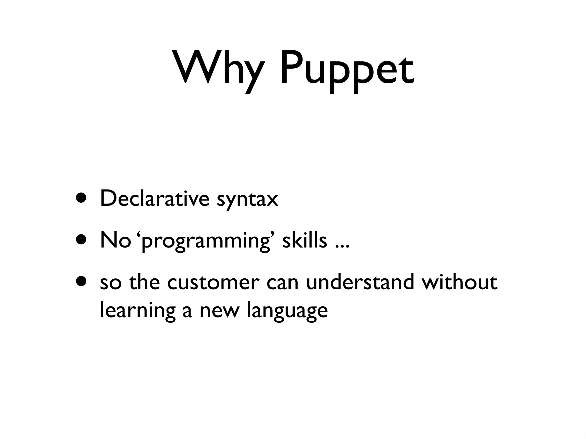 Why Puppet

• Declarative syntax
• No ‘programming’ skills ...
• so the customer can understand without
  learning a new language
 