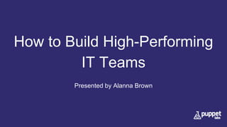 How to Build High-Performing
IT Teams
Presented by Alanna Brown
 