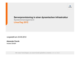 Serverprovisioning in einer dynamischen Infrastruktur
         Systemmanagement
         LinuxTag 2012




vorgestellt am 23.05.2012

Alexander Pacnik
inovex GmbH




           Wir nutzen Technologien, um unsere Kunden glücklich zu machen. Und uns selbst.
 
