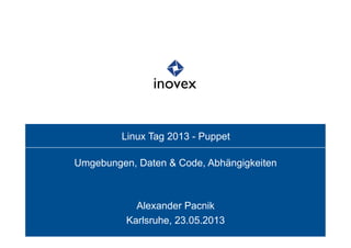 Linux Tag 2013 - Puppet
Umgebungen, Daten & Code, Abhängigkeiten
Alexander Pacnik
Karlsruhe, 23.05.2013
 
