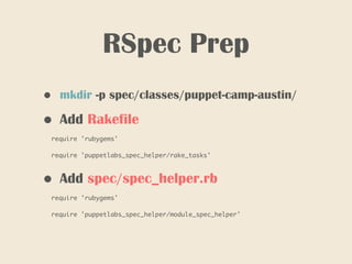 RSpec Prep
• mkdir -p spec/classes/puppet-camp-austin/
• Add Rakefile
require 'rubygems'
require 'puppetlabs_spec_helper/rake_tasks'
• Add spec/spec_helper.rb
require 'rubygems'
require 'puppetlabs_spec_helper/module_spec_helper'
 