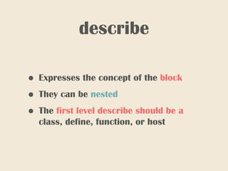 describe
• Expresses the concept of the block
• They can be nested
• The first level describe should be a
class, define, function, or host
 