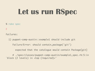 Let us run RSpec
% rake spec
F
Failures:
1) puppet-camp-austin::example1 should include git
Failure/Error: should contain_package('git')
expected that the catalogue would contain Package[git]
# ./spec/classes/puppet-camp-austin/example1_spec.rb:5:in
`block (2 levels) in <top (required)>'
 