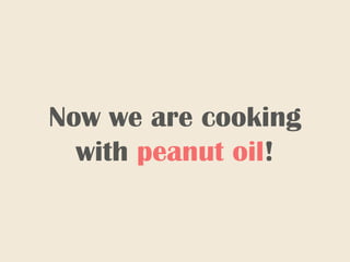 Now we are cooking
with peanut oil!
 