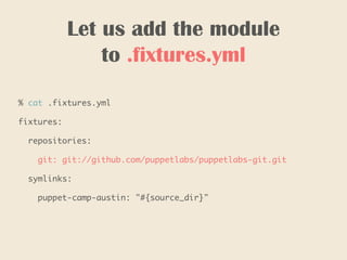 Let us add the module
to .fixtures.yml
% cat .fixtures.yml
fixtures:
repositories:
git: git://github.com/puppetlabs/puppetlabs-git.git
symlinks:
puppet-camp-austin: "#{source_dir}"
 