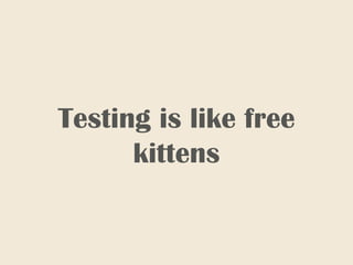 Testing is like free
kittens
 