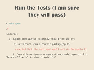 Run the Tests (I am sure
they will pass)
% rake spec
.F
Failures:
1) puppet-camp-austin::example2 should include git
Failure/Error: should contain_package('git')
expected that the catalogue would contain Package[git]
# ./spec/classes/puppet-camp-austin/example2_spec.rb:5:in
`block (2 levels) in <top (required)>'
 