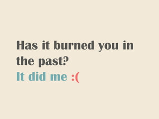 Has it burned you in
the past?
It did me :(
 