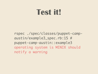 Test it!
rspec ./spec/classes/puppet-camp-
austin/example3_spec.rb:15 #
puppet-camp-austin::example3
operating system is MINIX should
notify a warning
 