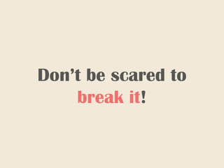 Don’t be scared to
break it!
 