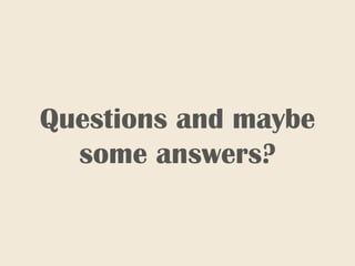 Questions and maybe
some answers?
 