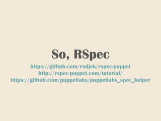 So, RSpec
https://github.com/rodjek/rspec-puppet
http://rspec-puppet.com/tutorial/
https://github.com/puppetlabs/puppetlabs_spec_helper
 