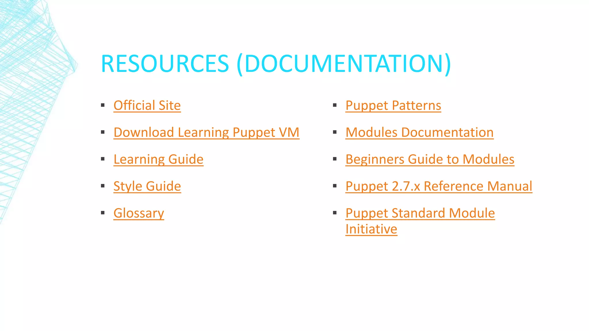 RESOURCES (DOCUMENTATION)
▪ Official Site

▪ Puppet Patterns

▪ Download Learning Puppet VM

▪ Modules Documentation

▪ Learning Guide

▪ Beginners Guide to Modules

▪ Style Guide

▪ Puppet 2.7.x Reference Manual

▪ Glossary

▪ Puppet Standard Module
Initiative

 