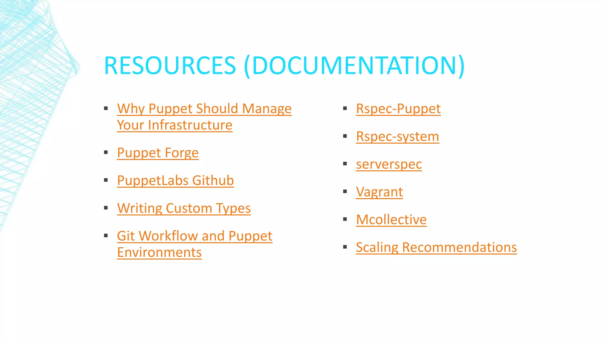 RESOURCES (DOCUMENTATION)
▪ Why Puppet Should Manage
Your Infrastructure
▪ Puppet Forge

▪ PuppetLabs Github
▪ Writing Custom Types
▪ Git Workflow and Puppet
Environments

▪ Rspec-Puppet
▪ Rspec-system
▪ serverspec
▪ Vagrant
▪ Mcollective
▪ Scaling Recommendations

 