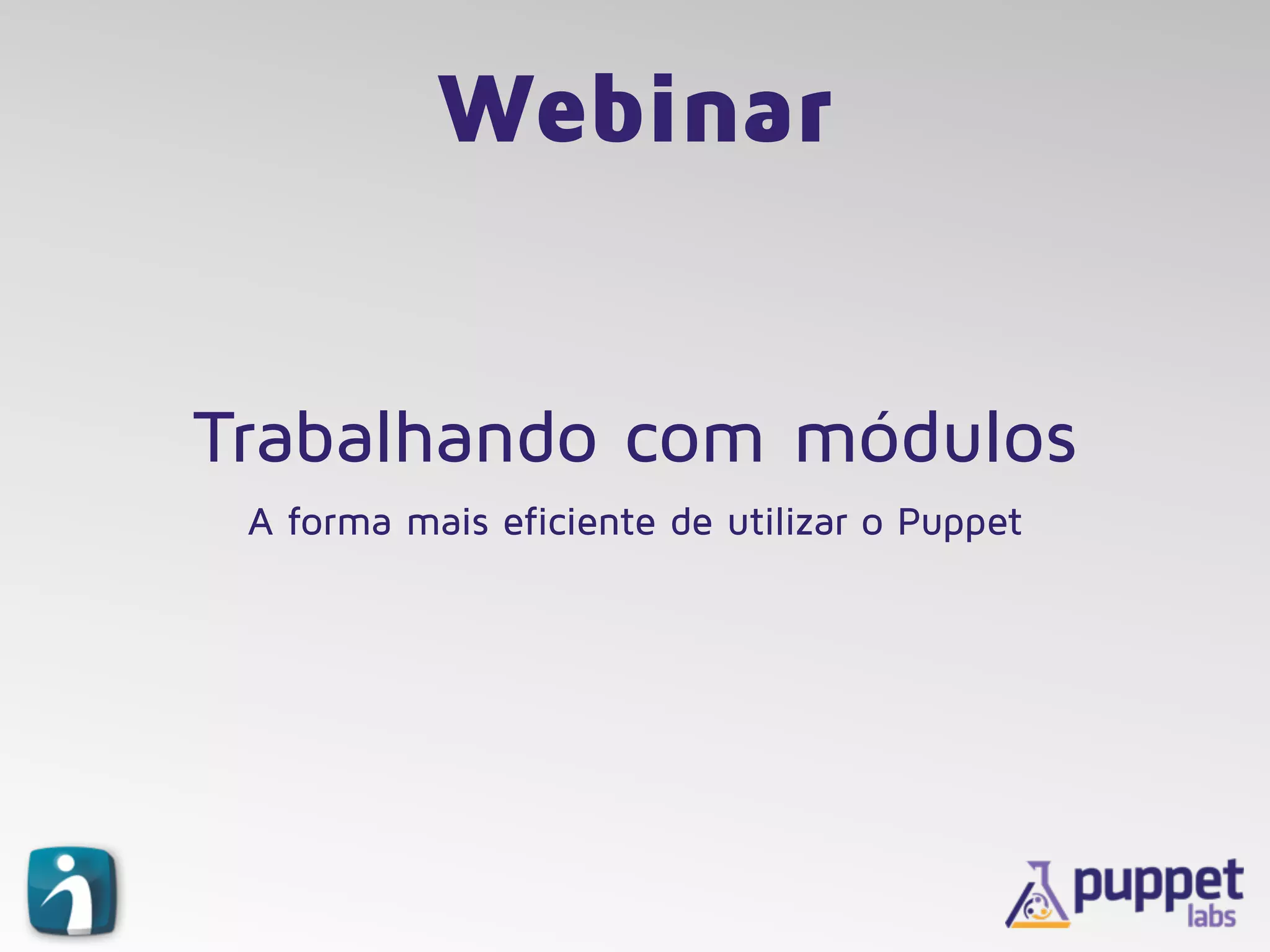  
Trabalhando com módulos
A forma mais eficiente de utilizar o Puppet
Webinar
 