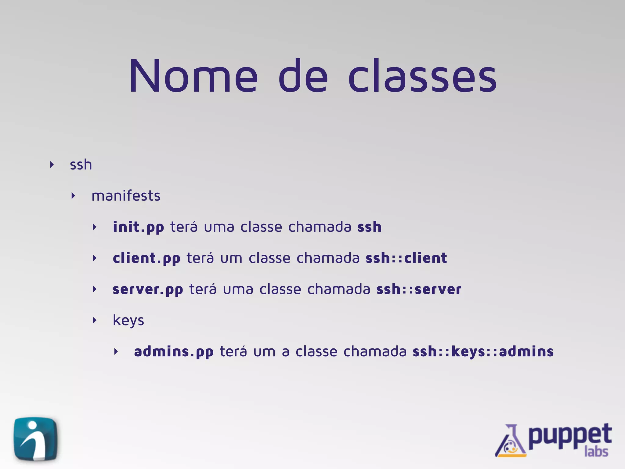 Nome de classes
‣ ssh
‣ manifests
‣ init.pp terá uma classe chamada ssh
‣ client.pp terá um classe chamada ssh::client
‣ server.pp terá uma classe chamada ssh::server
‣ keys
‣ admins.pp terá um a classe chamada ssh::keys::admins
 