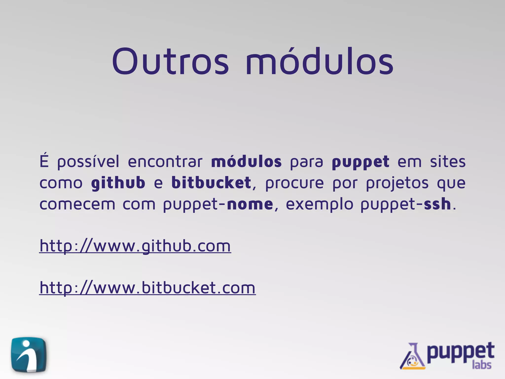 Outros módulos
É possível encontrar módulos para puppet em sites
como github e bitbucket, procure por projetos que
comecem com puppet-nome, exemplo puppet-ssh.
http://www.github.com
http://www.bitbucket.com
 