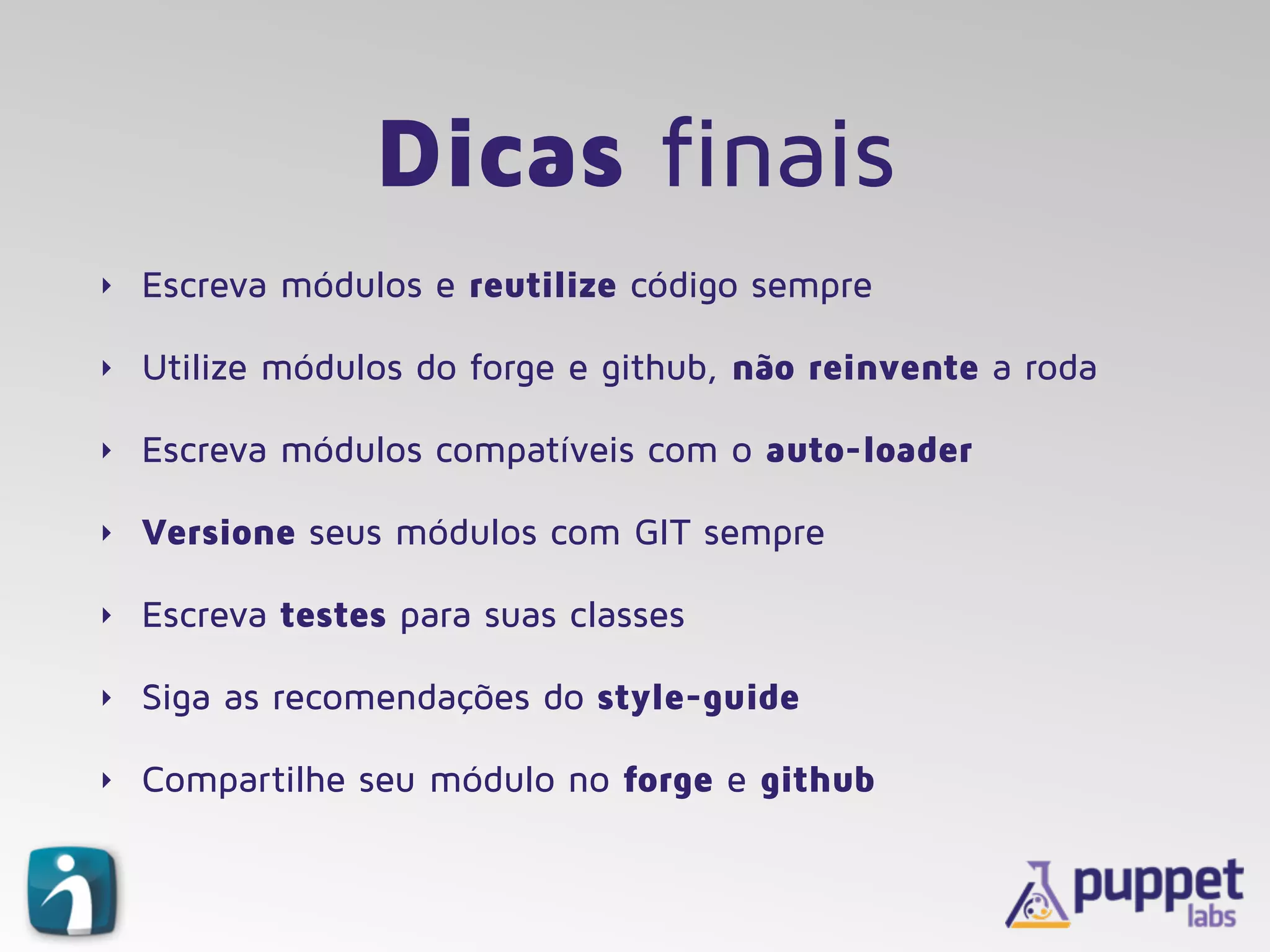 Dicas finais
‣ Escreva módulos e reutilize código sempre
‣ Utilize módulos do forge e github, não reinvente a roda
‣ Escreva módulos compatíveis com o auto-loader
‣ Versione seus módulos com GIT sempre
‣ Escreva testes para suas classes
‣ Siga as recomendações do style-guide
‣ Compartilhe seu módulo no forge e github
 