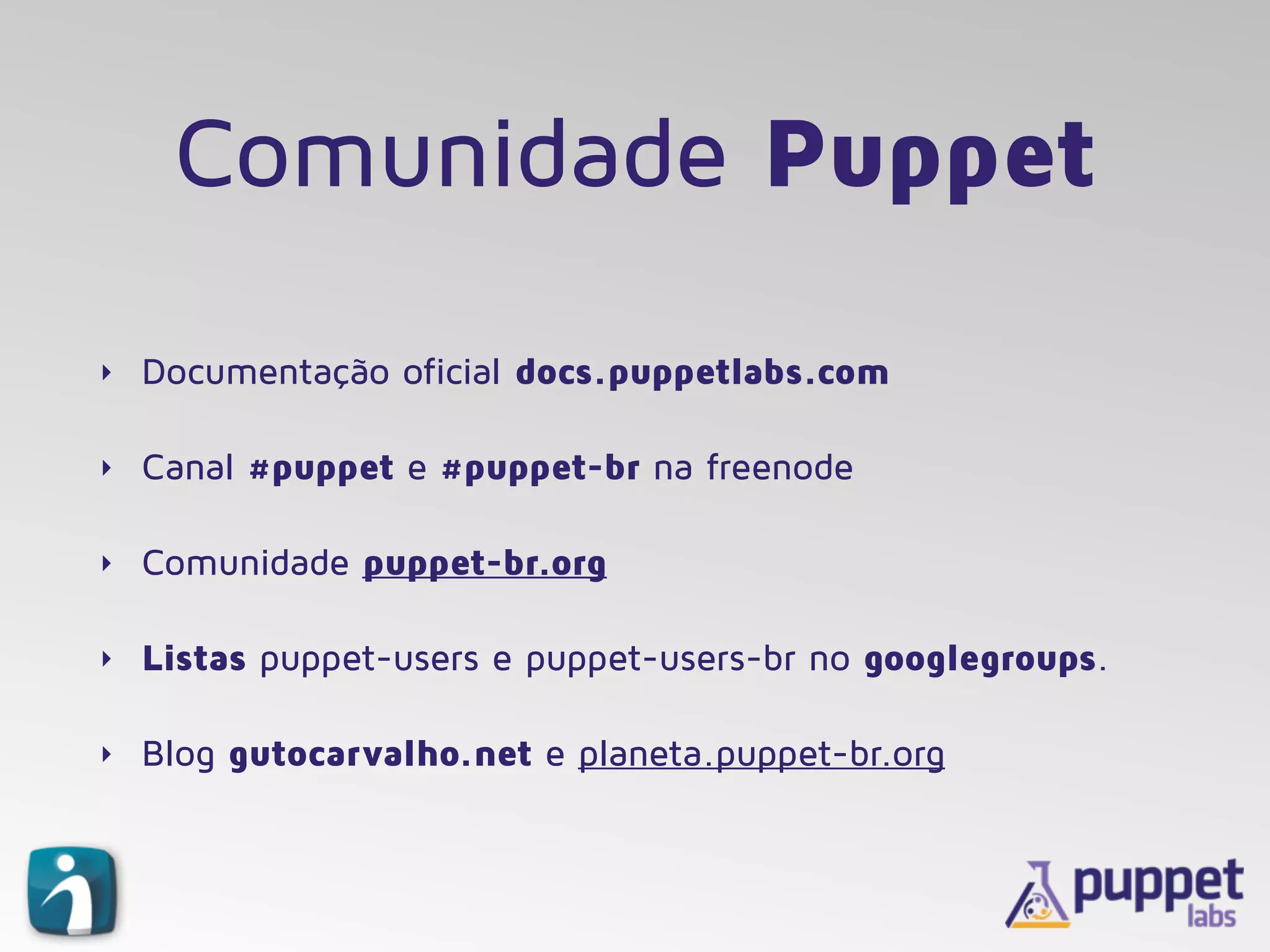 Comunidade Puppet
‣ Documentação oficial docs.puppetlabs.com
‣ Canal #puppet e #puppet-br na freenode
‣ Comunidade puppet-br.org
‣ Listas puppet-users e puppet-users-br no googlegroups.
‣ Blog gutocarvalho.net e planeta.puppet-br.org
 