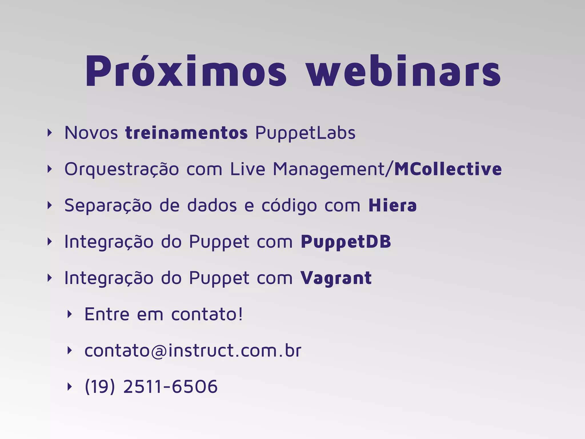 Próximos webinars
‣ Novos treinamentos PuppetLabs
‣ Orquestração com Live Management/MCollective
‣ Separação de dados e código com Hiera
‣ Integração do Puppet com PuppetDB
‣ Integração do Puppet com Vagrant
‣ Entre em contato!
‣ contato@instruct.com.br
‣ (19) 2511-6506
 
