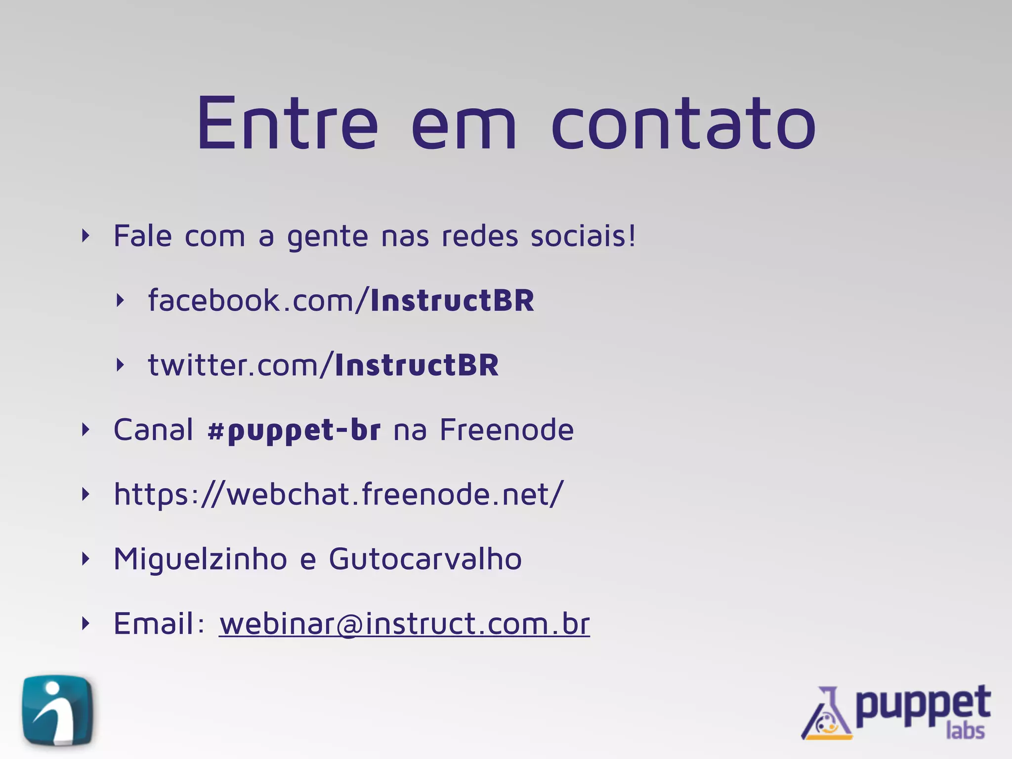 Entre em contato
‣ Fale com a gente nas redes sociais!
‣ facebook.com/InstructBR
‣ twitter.com/InstructBR
‣ Canal #puppet-br na Freenode
‣ https://webchat.freenode.net/
‣ Miguelzinho e Gutocarvalho
‣ Email: webinar@instruct.com.br
 