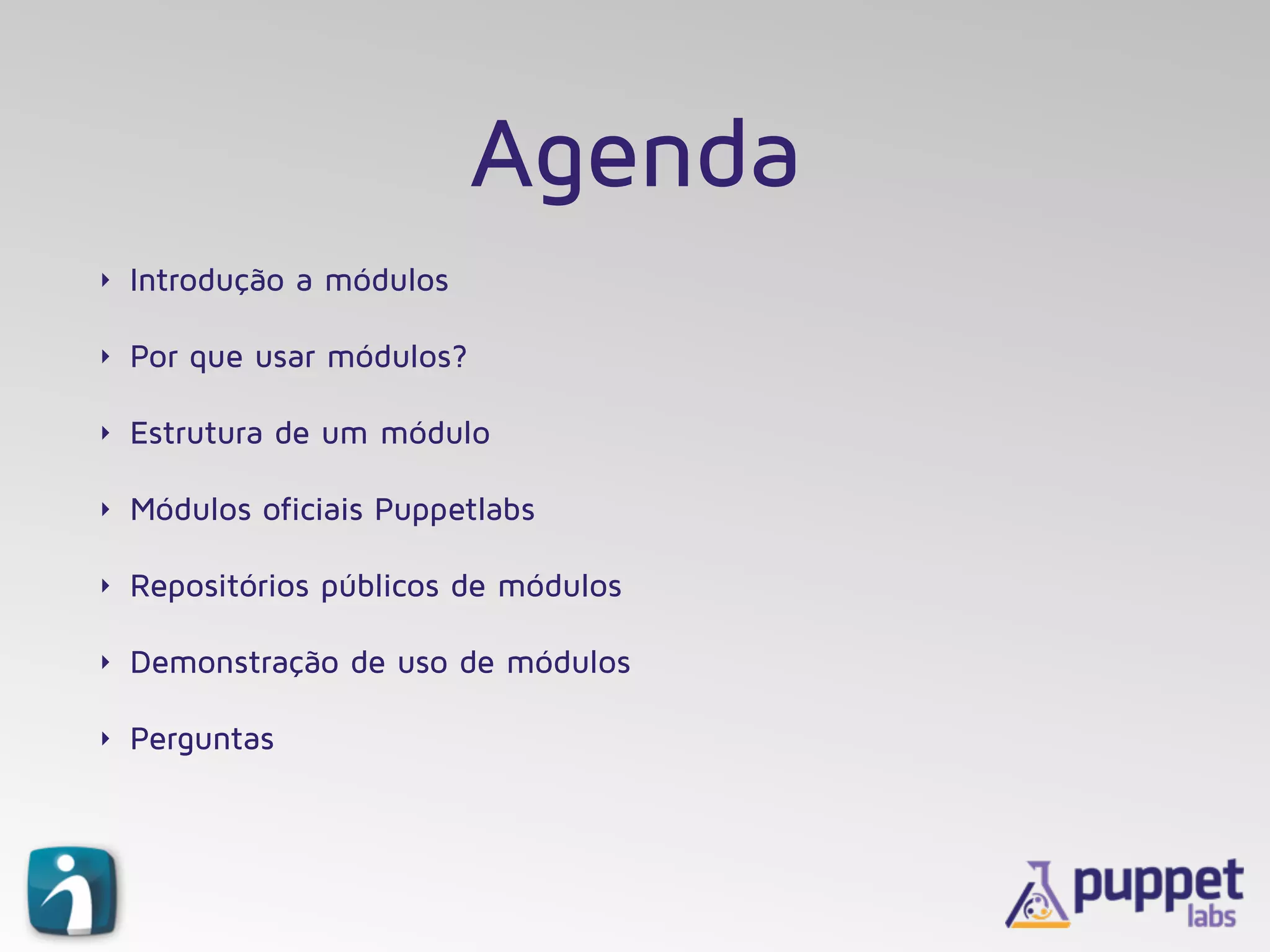 Agenda
‣ Introdução a módulos
‣ Por que usar módulos?
‣ Estrutura de um módulo
‣ Módulos oficiais Puppetlabs
‣ Repositórios públicos de módulos
‣ Demonstração de uso de módulos
‣ Perguntas
 