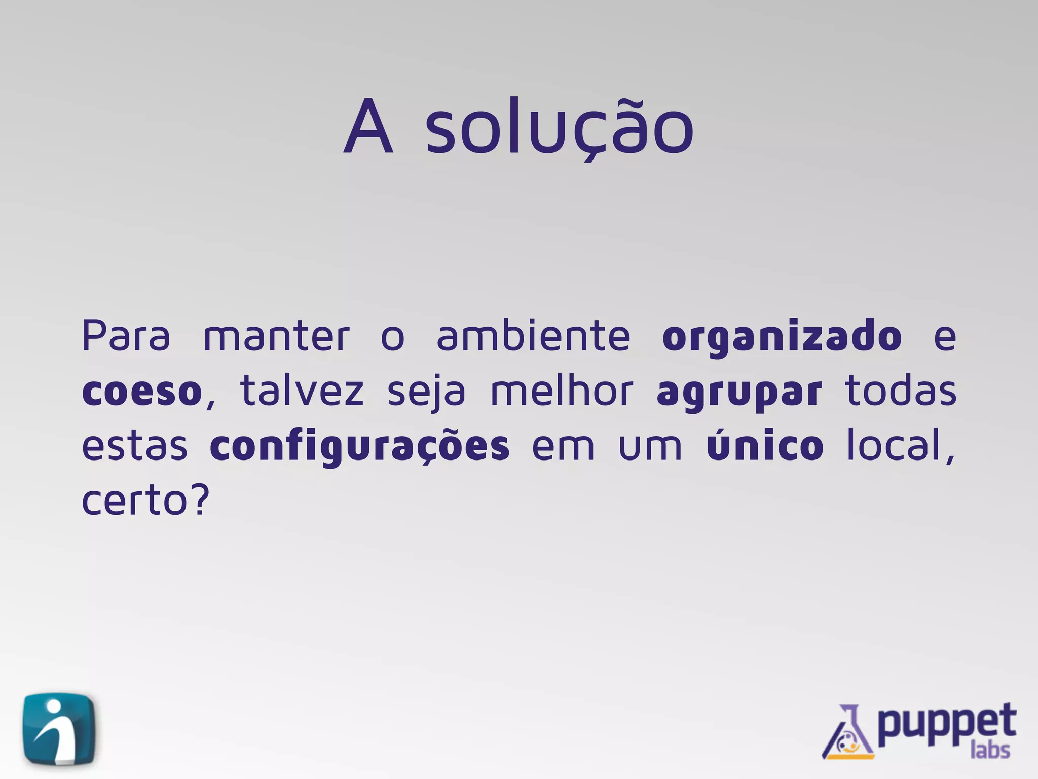 A solução
Para manter o ambiente organizado e
coeso, talvez seja melhor agrupar todas
estas configurações em um único local,
certo?
 