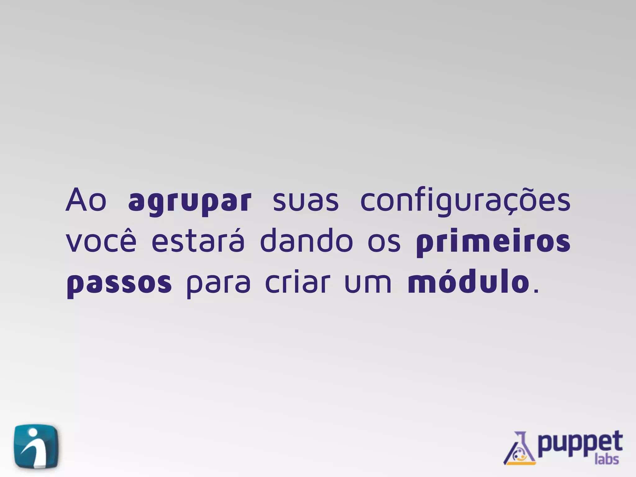 Ao agrupar suas configurações
você estará dando os primeiros
passos para criar um módulo.
 