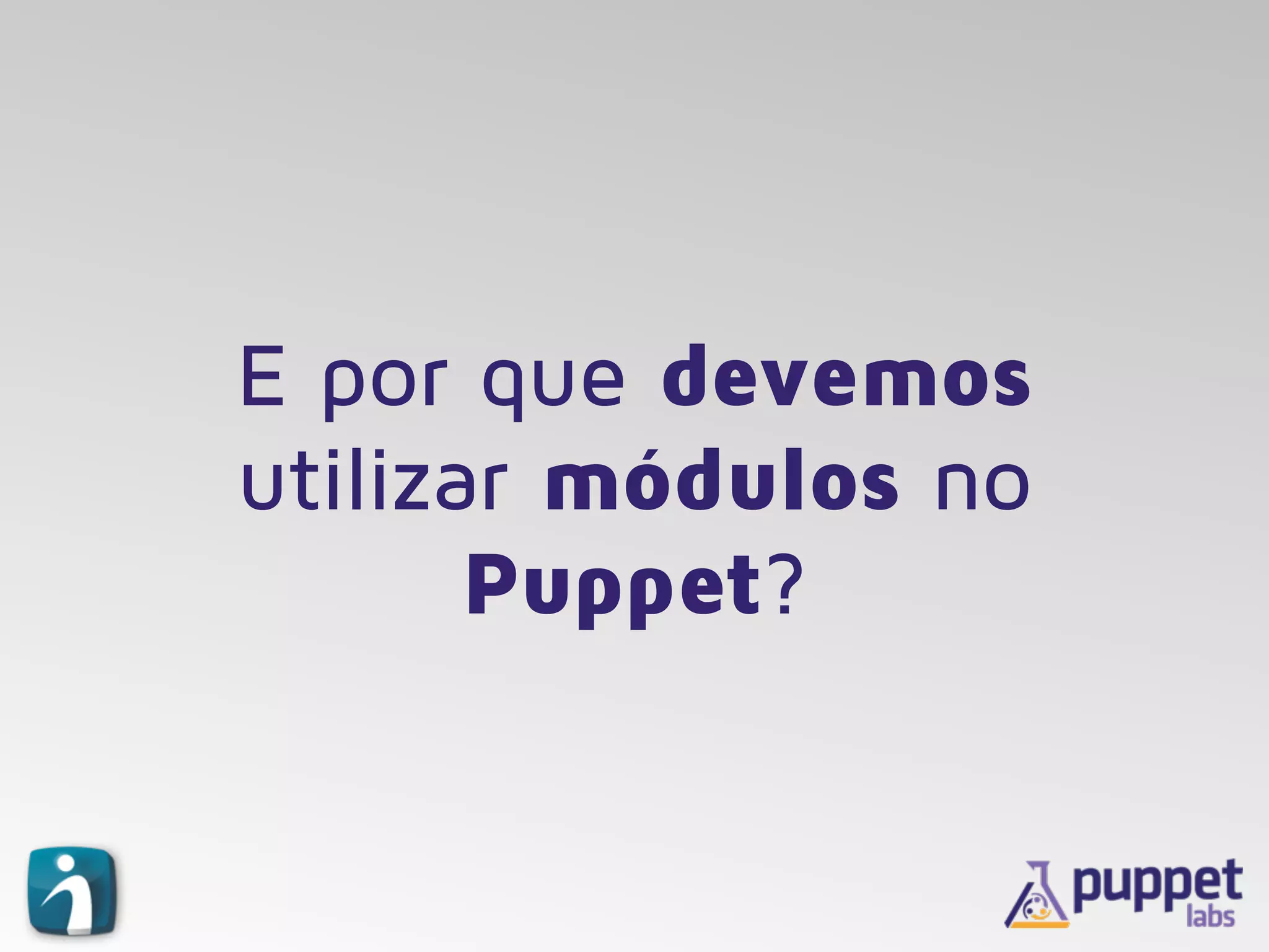 E por que devemos
utilizar módulos no
Puppet?
 