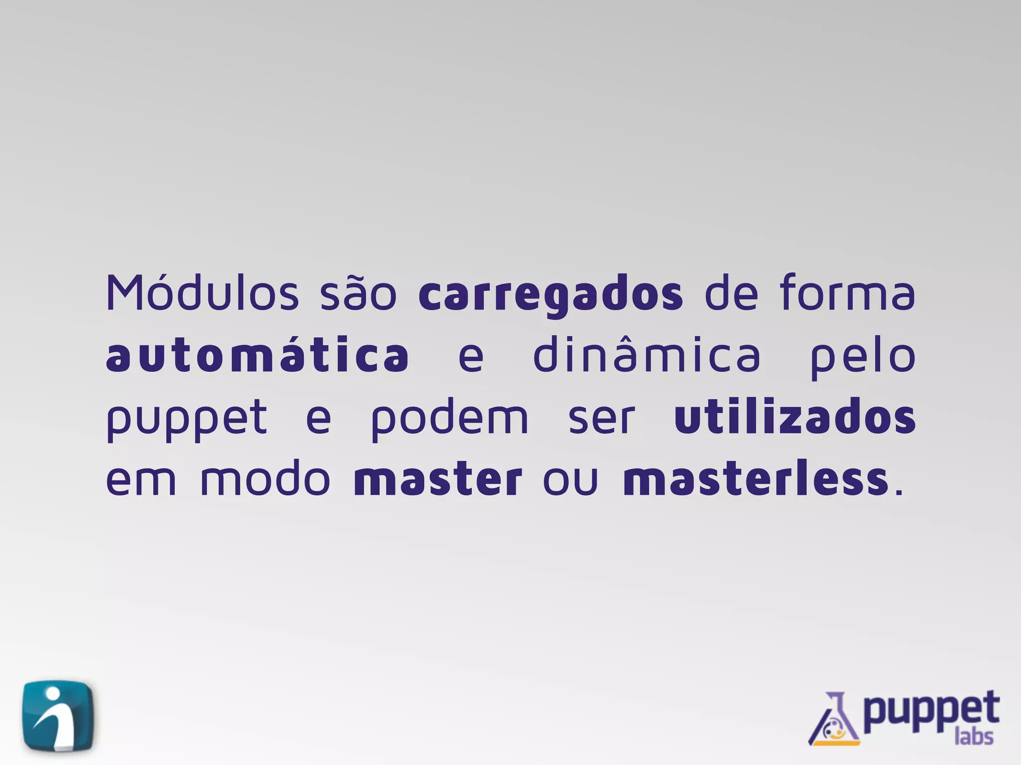 Módulos são carregados de forma
automática e dinâmica pelo
puppet e podem ser utilizados
em modo master ou masterless.
 