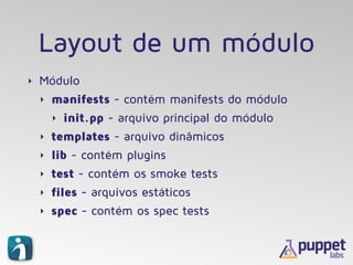 Layout de um módulo
‣ Módulo
‣ manifests - contém manifests do módulo
‣ init.pp - arquivo principal do módulo
‣ templates ...
