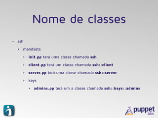 Nome de classes
‣ ssh
‣ manifests
‣ init.pp terá uma classe chamada ssh
‣ client.pp terá um classe chamada ssh::client
‣ s...