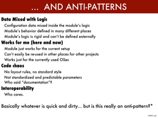 ... AND ANTI-PATTERNS
Data Mixed with Logic
 Conﬁguration data mixed inside the module’s logic
 Module’s behavior deﬁned in many different places
 Module’s logic is rigid and can’t be deﬁned externally
Works for me (here and now)
 Module just works for the current setup
 Can’t easily be re-used in other places for other projects
 Works just for the currently used OSes
Code chaos
 No layout rules, no standard style
 Not standardized and predictable parameters
 Who said “documentation”?
Interoperability
 Who cares.


Basically whatever is quick and dirty... but is this really an anti-pattern?*
                                                                          *(IMHO, yes)
 