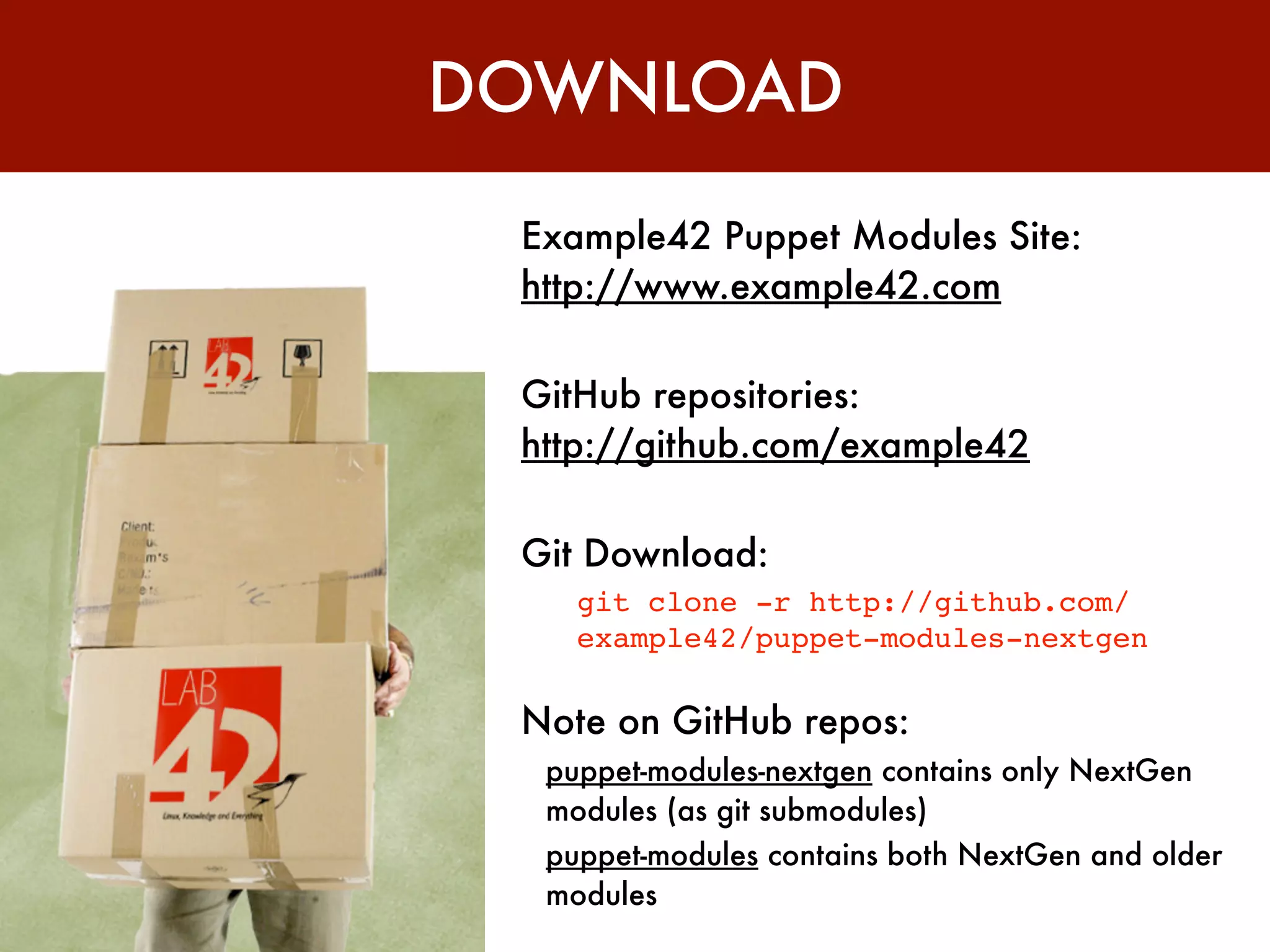 DOWNLOAD

 Example42 Puppet Modules Site:
 http://www.example42.com

 GitHub repositories:
 http://github.com/example42

 Git Download:
    git clone -r http://github.com/
    example42/puppet-modules-nextgen

 Note on GitHub repos:
  puppet-modules-nextgen contains only NextGen
  modules (as git submodules)
  puppet-modules contains both NextGen and older
  modules
 