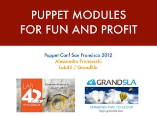 PUPPET MODULES
FOR FUN AND PROFIT

   Puppet Conf San Francisco 2012
       Alessandro Franceschi
         Lab42 / GrandSla
 