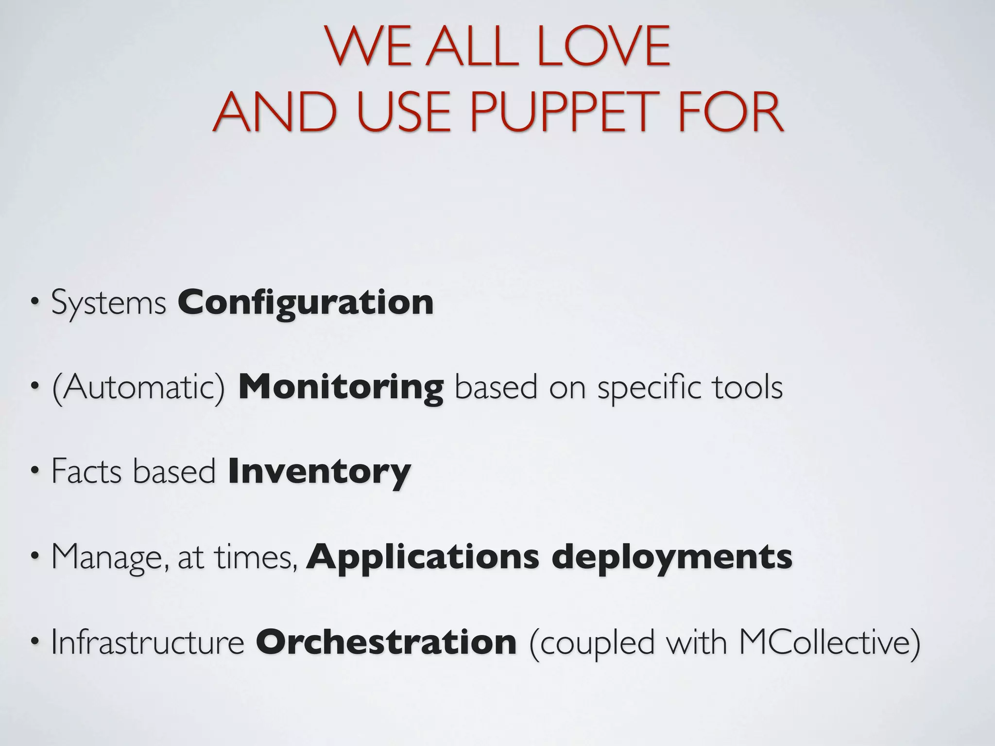 WE ALL LOVE
               AND USE PUPPET FOR


• Systems   Conﬁguration

• (Automatic)   Monitoring based on speciﬁc tools

• Facts   based Inventory

• Manage, at   times, Applications deployments

• Infrastructure   Orchestration (coupled with MCollective)
 