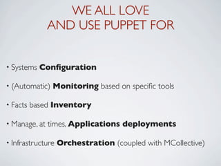 WE ALL LOVE
               AND USE PUPPET FOR


• Systems   Conﬁguration

• (Automatic)   Monitoring based on speciﬁc tools

• Facts   based Inventory

• Manage, at   times, Applications deployments

• Infrastructure   Orchestration (coupled with MCollective)
 