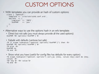 CUSTOM OPTIONS
•   With templates you can provide an hash of custom options:
     class { 'openssh':
       template => ‘s...