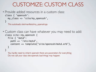 CUSTOMIZE: CUSTOM CLASS
• Provide    added resources in a custom class:
 class { 'openssh':
   my_class => ‘site/my_openss...