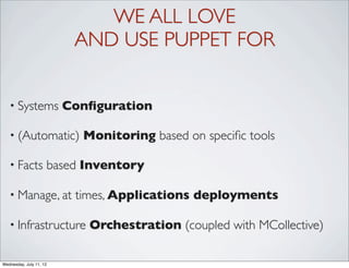 WE ALL LOVE
                          AND USE PUPPET FOR


   • Systems             Conﬁguration

   • (Automatic)           Monitoring based on speciﬁc tools

   • Facts           based Inventory

   • Manage, at           times, Applications deployments

   • Infrastructure         Orchestration (coupled with MCollective)

Wednesday, July 11, 12
 