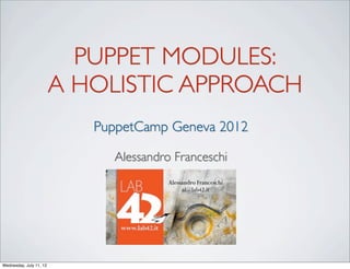 PUPPET MODULES:
                         A HOLISTIC APPROACH
                            PuppetCamp Geneva 2012

                              Alessandro Franceschi




Wednesday, July 11, 12
 
