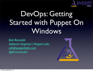 DevOps: Getting
Started with Puppet On
Windows
Rob Reynolds
Software Engineer | Puppet Labs
rob@puppetlabs.com
@ferventcoder
Thursday, September 5, 13
 