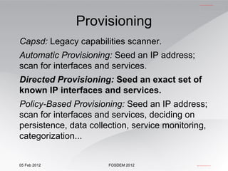 Provisioning Capsd:  Legacy capabilities scanner. Automatic Provisioning:  Seed an IP address; scan for interfaces and services. Directed Provisioning:  Seed an exact set of known IP interfaces and services. Policy-Based Provisioning:  Seed an IP address; scan for interfaces and services, deciding on persistence, data collection, service monitoring, categorization... 