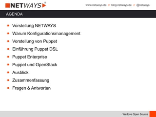www.netways.de // blog.netways.de // @netways
We love Open Source
AGENDA
￭ Vorstellung NETWAYS
￭ Warum Konfigurationsmanagement
￭ Vorstellung von Puppet
￭ Einführung Puppet DSL
￭ Puppet Enterprise
￭ Puppet und OpenStack
￭ Ausblick
￭ Zusammenfassung
￭ Fragen & Antworten
 