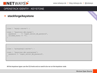 www.netways.de // blog.netways.de // @netways
We love Open Source
OPENSTACK IDENTIY - KEYSTONE
￭ stackforge/keystone
class { 'mysql::server': }
class { 'keystone::db::mysql':
password => 'super_secret_db_password',
allowed_hosts => '%',
}
All the keystone types use the CLI tools and so need to be ran on the keystone node
class { 'postgresql::server': }
class { 'keystone::db::postgresql':
password => 'super_secret_db_password',
}
 