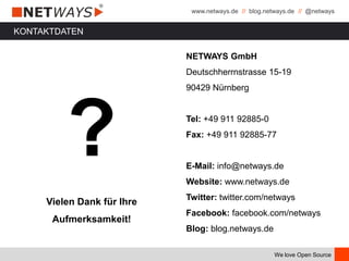 www.netways.de // blog.netways.de // @netways
We love Open Source
KONTAKTDATEN
?
Vielen Dank für Ihre
Aufmerksamkeit!
NETWAYS GmbH
Deutschherrnstrasse 15-19
90429 Nürnberg
Tel: +49 911 92885-0
Fax: +49 911 92885-77
E-Mail: info@netways.de
Website: www.netways.de
Twitter: twitter.com/netways
Facebook: facebook.com/netways
Blog: blog.netways.de
 