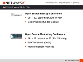 www.netways.de // blog.netways.de // @netways
We love Open Source
NETWAYS KONFERENZEN
Open Source Backup Conference
￭ 29. – 30. September 2015 in Köln
￭ Best Practices für das Backup
Open Source Monitoring Conference
￭ 16. – 18. November 2015 in Nürnberg
￭ 250 Teilnehmer (2014)
￭ Monitoring Best Practices
 