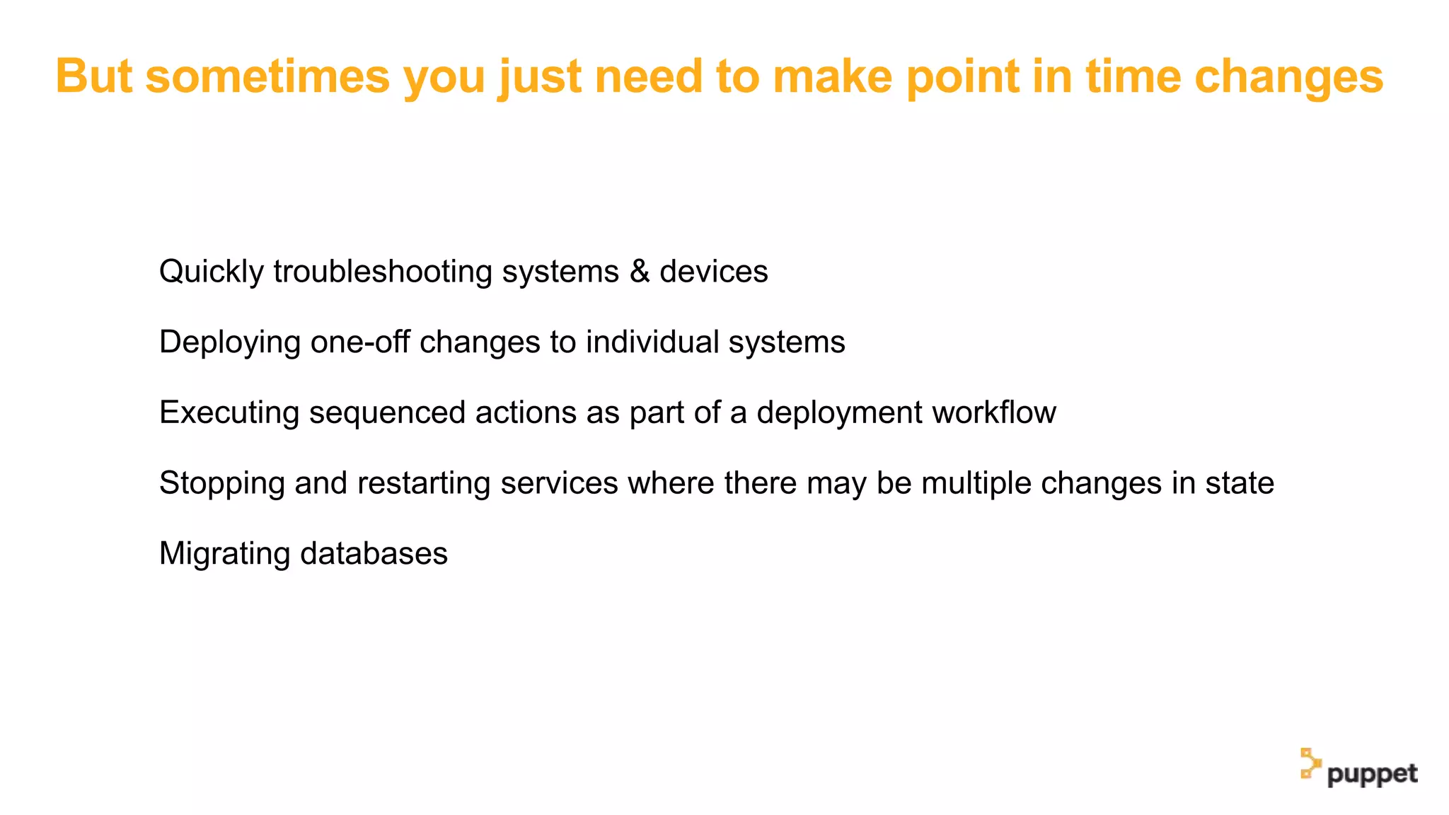 But sometimes you just need to make point in time changes
Quickly troubleshooting systems & devices
Deploying one-off changes to individual systems
Executing sequenced actions as part of a deployment workflow
Stopping and restarting services where there may be multiple changes in state
Migrating databases
 