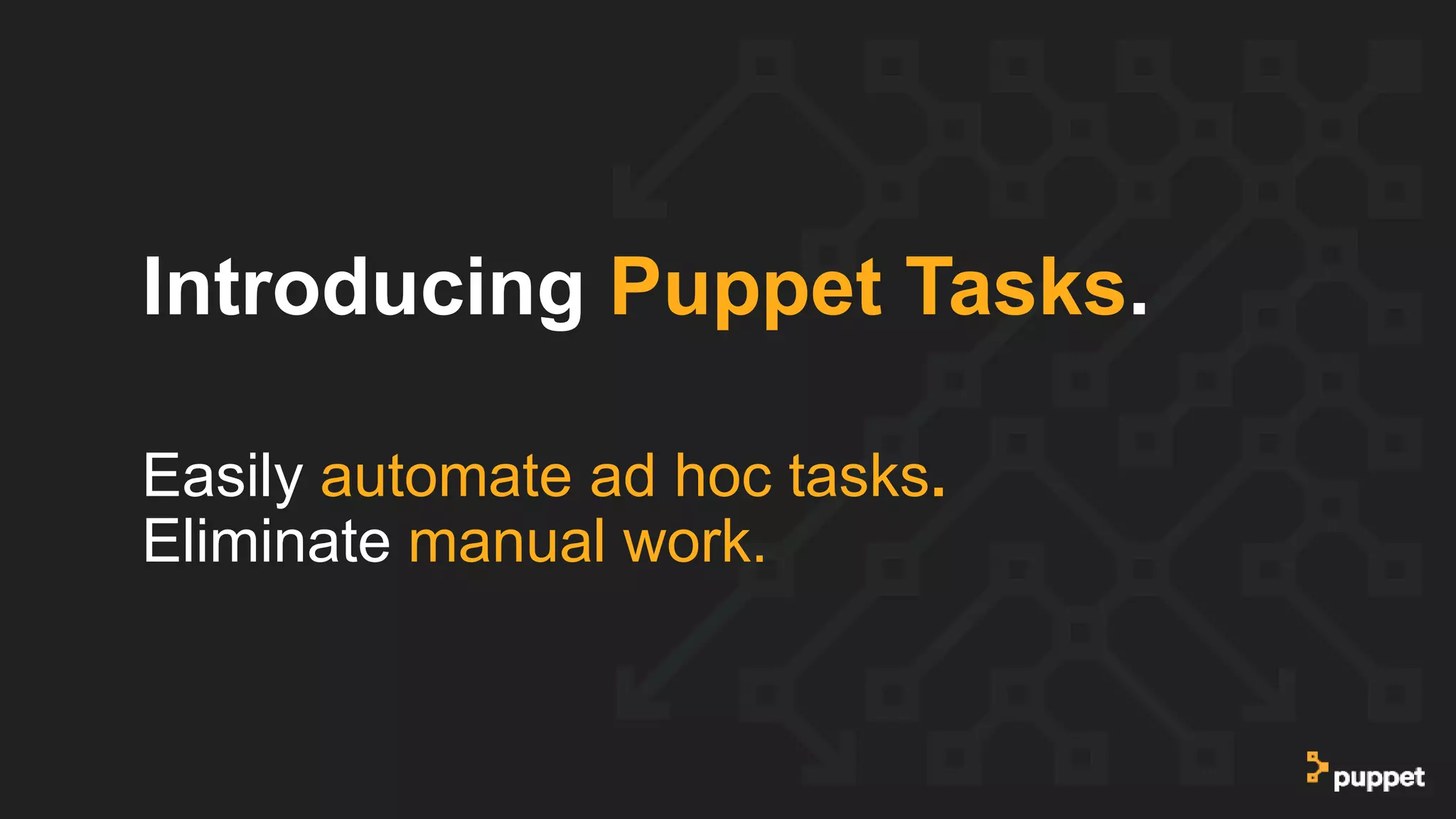 Introducing Puppet Tasks.
Easily automate ad hoc tasks.
Eliminate manual work.
 