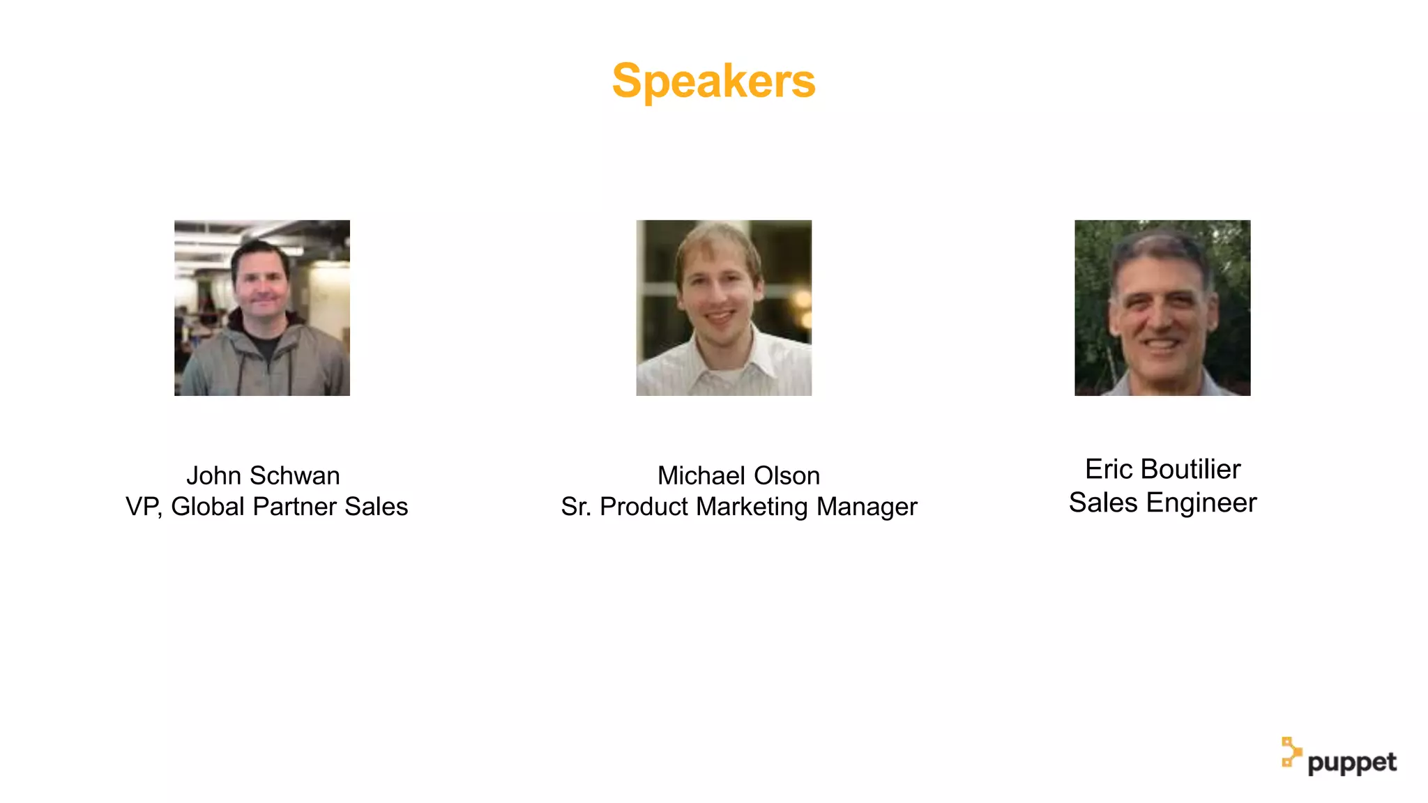 Speakers
John Schwan
VP, Global Partner Sales
Michael Olson
Sr. Product Marketing Manager
Eric Boutilier
Sales Engineer
 